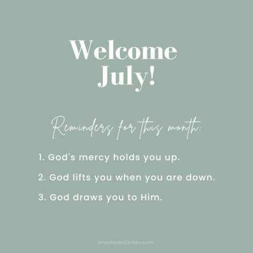 Welcome July! Reminders for this month: 1 - God's mercy holds you up. 2 - God Lifts you when you are down. 3 - God draws you to Him