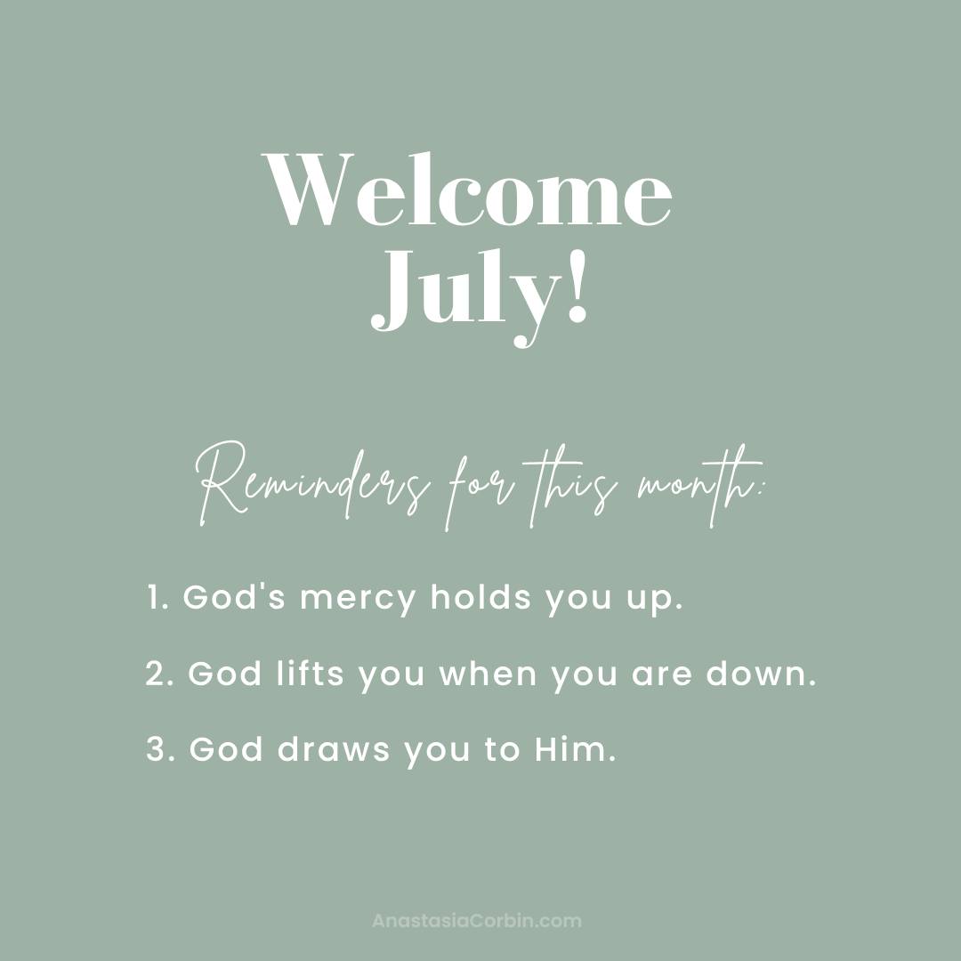 Welcome July! Reminders for this month: 1 - God's mercy holds you up. 2 - God Lifts you when you are down. 3 - God draws you to Him