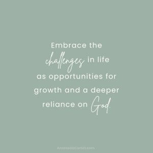 Embrace the challenges in life as opportunities for growth and a deeper reliance on God.