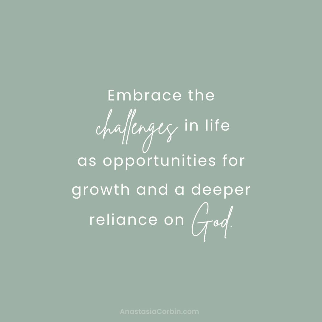 Embrace the challenges in life as opportunities for growth and a deeper reliance on God.