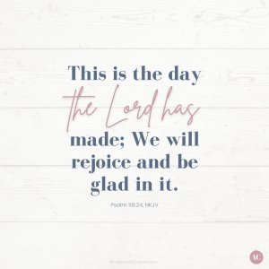This is the day the Lord has made; We will rejoice and be glad in it.” Psalm 118:24, NKJV