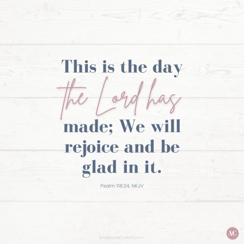 This is the day the Lord has made; We will rejoice and be glad in it.” Psalm 118:24, NKJV