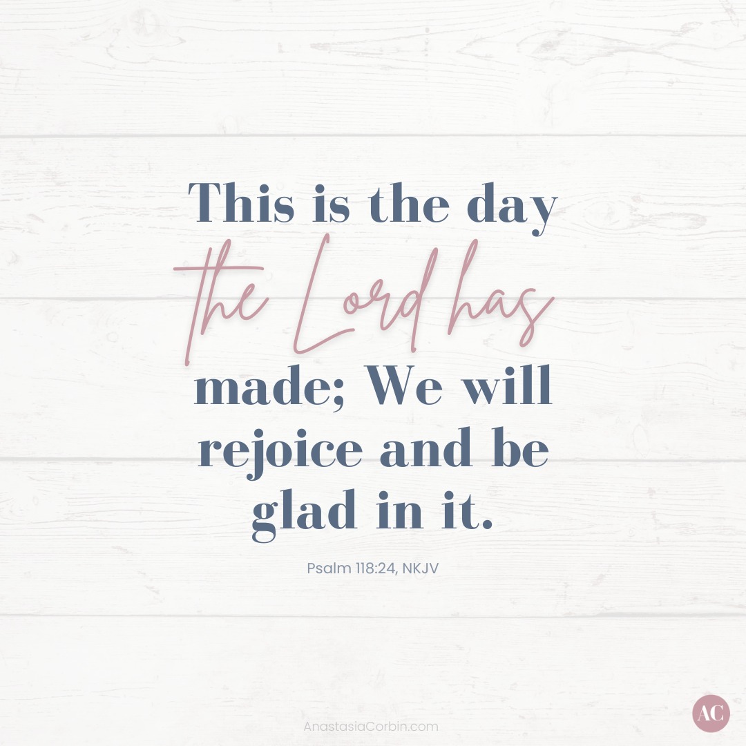 This is the day the Lord has made; We will rejoice and be glad in it.” Psalm 118:24, NKJV