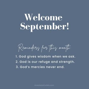 Welcome September! Reminders for this month: 1 - God gives wisdom when we ask. 2 - God is our refuge and strength. 3 - God's mercies never end.