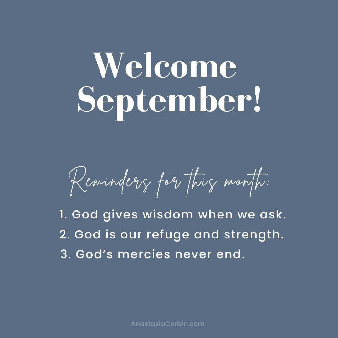 Welcome September! Reminders for this month: 1 - God gives wisdom when we ask. 2 - God is our refuge and strength. 3 - God's mercies never end.