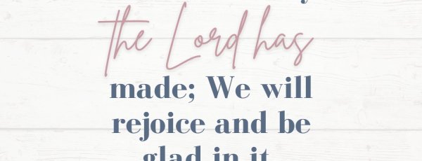 This is the day the Lord has made; We will rejoice and be glad in it.” Psalm 118:24, NKJV