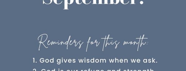 Welcome September! Reminders for this month: 1 - God gives wisdom when we ask. 2 - God is our refuge and strength. 3 - God's mercies never end.